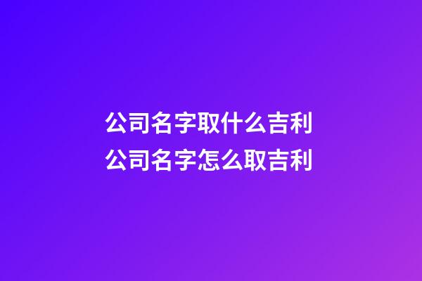 公司名字取什么吉利 公司名字怎么取吉利